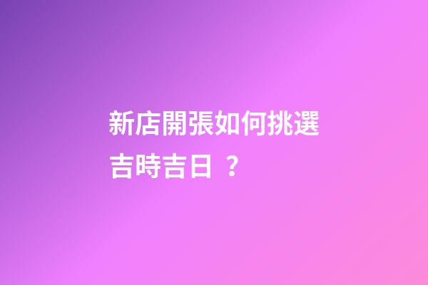 新店開張如何挑選吉時吉日？
